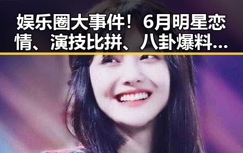 娱乐圈大事件！6月明星恋情、演技比拼、八卦爆料全盘点