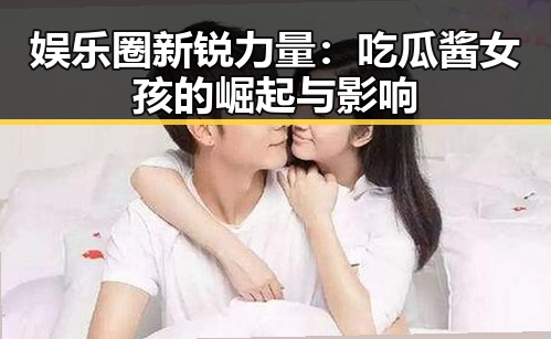 娱乐圈新锐力量:吃瓜酱女孩的崛起与影响
