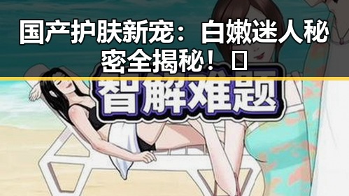 国产护肤新宠：白嫩迷人秘密全揭秘！✨