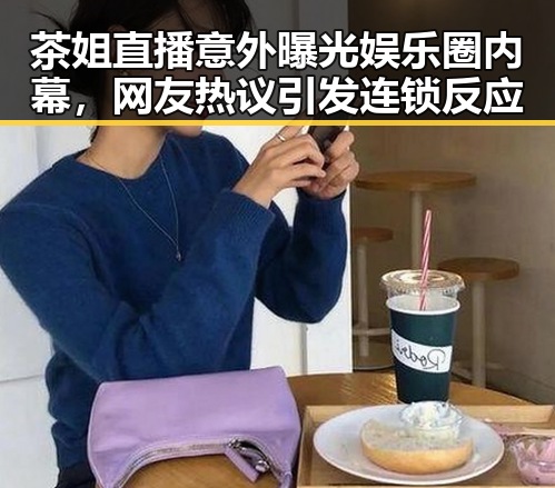 茶姐直播意外曝光娱乐圈内幕，网友热议引发连锁反应