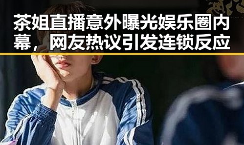 茶姐直播意外曝光娱乐圈内幕，网友热议引发连锁反应