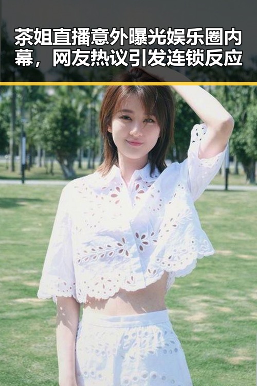 茶姐直播意外曝光娱乐圈内幕，网友热议引发连锁反应