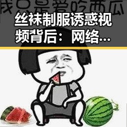 丝袜制服诱惑视频背后:网络文化的隐秘魅力与争议探秘