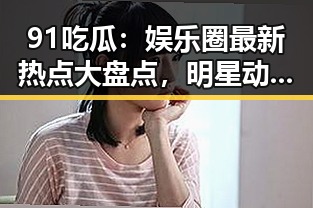 91吃瓜:娱乐圈最新热点大盘点,明星动态一网打尽