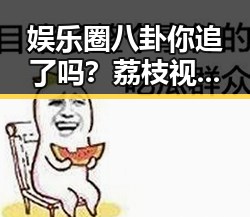 娱乐圈八卦你追了吗？荔枝视频让吃瓜变得更火🔥