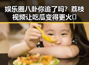 娱乐圈八卦你追了吗？荔枝视频让吃瓜变得更火🔥