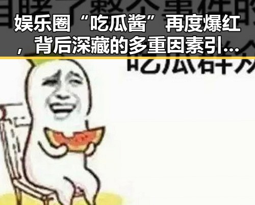 娱乐圈“吃瓜酱”再度爆红，背后深藏的多重因素引发热议